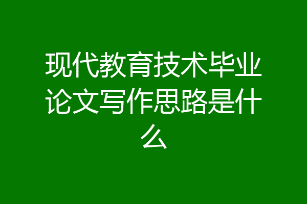 现代教育技术毕业论文写作思路是什么