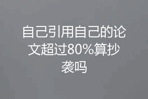 自己引用自己的论文超过80%算抄袭吗
