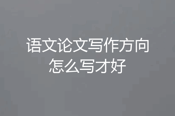 语文论文写作方向怎么写才好