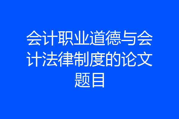会计职业道德与会计法律制度的论文题目