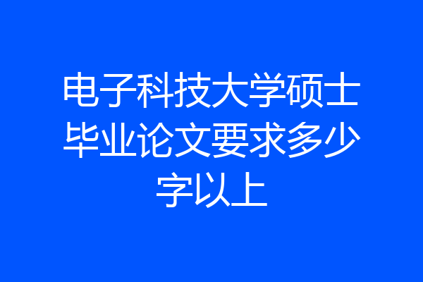 电子科技大学硕士毕业论文要求多少字以上