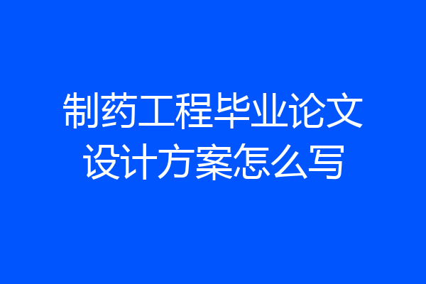 制药工程毕业论文设计方案怎么写