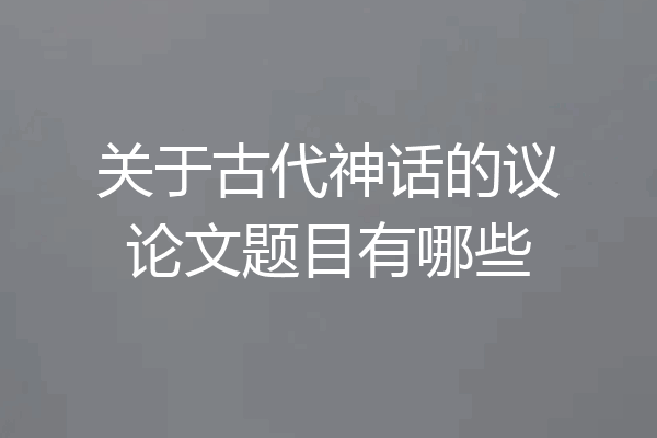关于古代神话的议论文题目有哪些