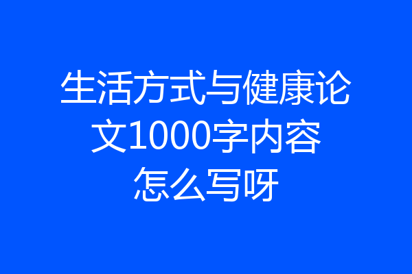 生活方式与健康论文1000字内容怎么写呀