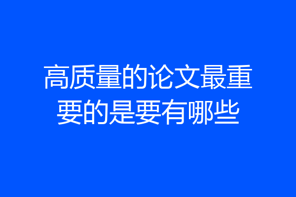 高质量的论文最重要的是要有哪些