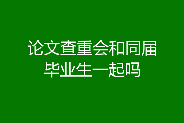 论文查重会和同届毕业生一起吗