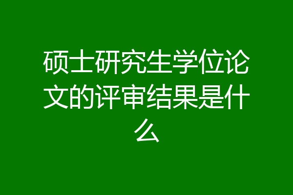硕士研究生学位论文的评审结果是什么