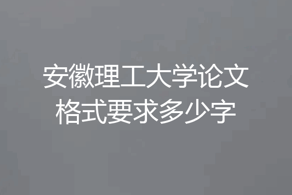 安徽理工大学论文格式要求多少字