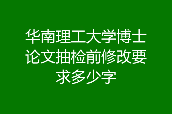 华南理工大学博士论文抽检前修改要求多少字