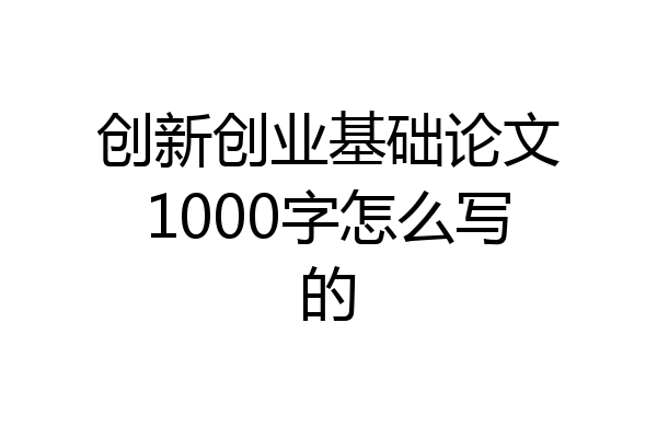 创新创业基础论文1000字怎么写的