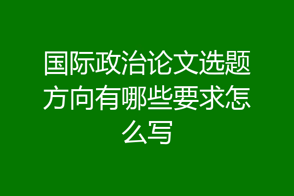 国际政治论文选题方向有哪些要求怎么写