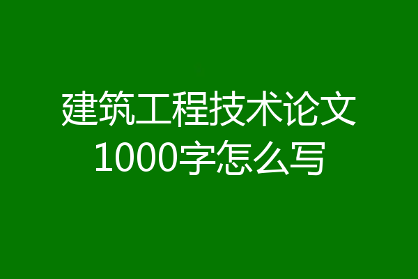 建筑工程技术论文1000字怎么写