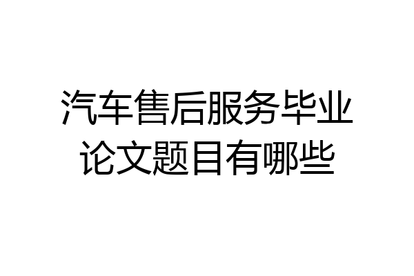 汽车售后服务毕业论文题目有哪些