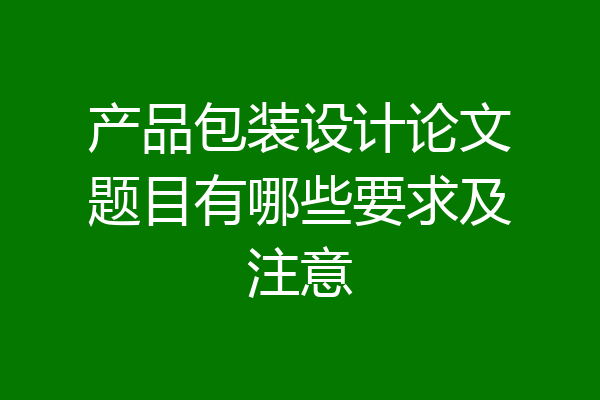 产品包装设计论文题目有哪些要求及注意