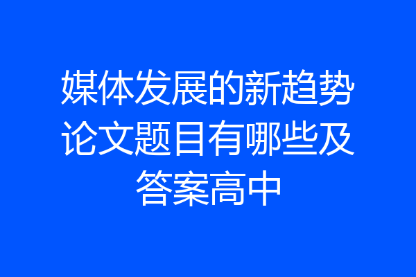 媒体发展的新趋势论文题目有哪些及答案高中