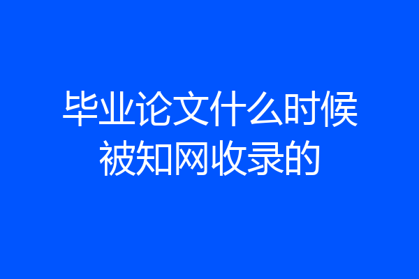 毕业论文什么时候被知网收录的