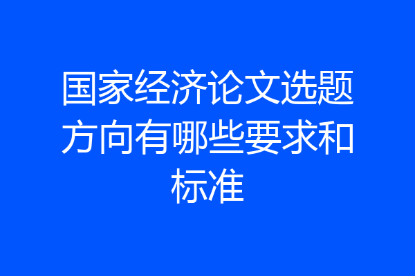 国家经济论文选题方向有哪些要求和标准