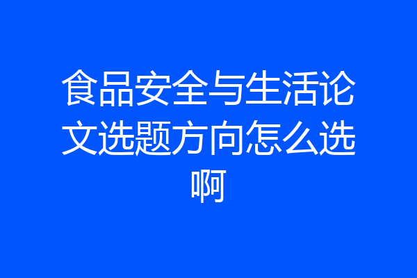 食品安全与生活论文选题方向怎么选啊