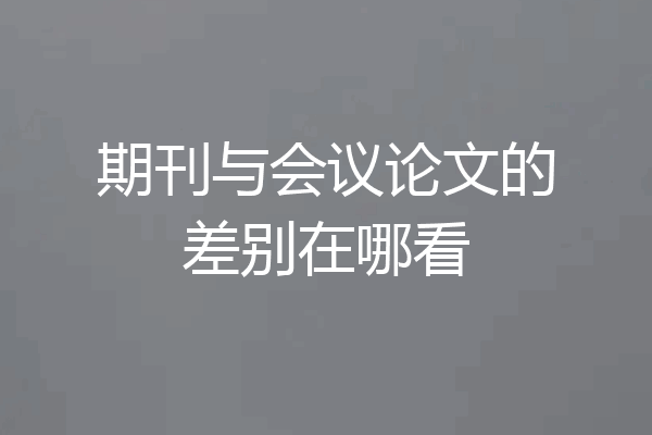 期刊与会议论文的差别在哪看