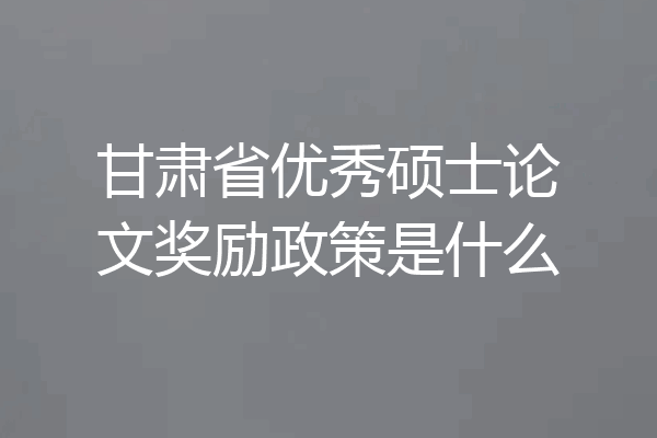 甘肃省优秀硕士论文奖励政策是什么