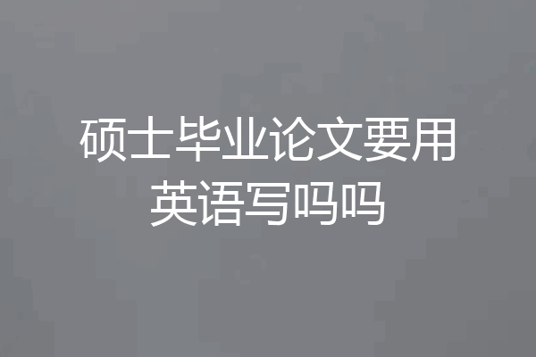 硕士毕业论文要用英语写吗吗