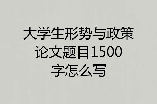 大学生形势与政策论文题目1500字怎么写