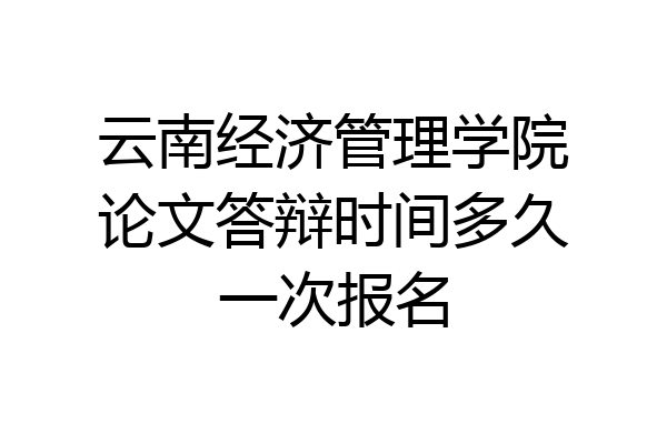 云南经济管理学院论文答辩时间多久一次报名