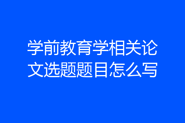 学前教育学相关论文选题题目怎么写