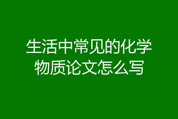 生活中常见的化学物质论文怎么写