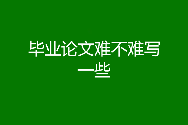 毕业论文难不难写一些