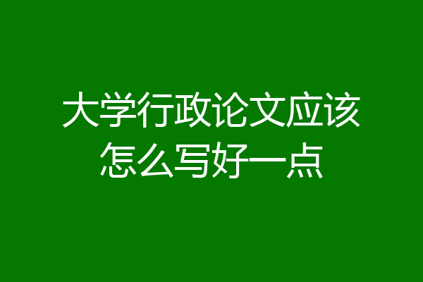 大学行政论文应该怎么写好一点