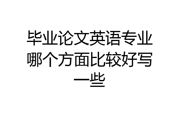 毕业论文英语专业哪个方面比较好写一些
