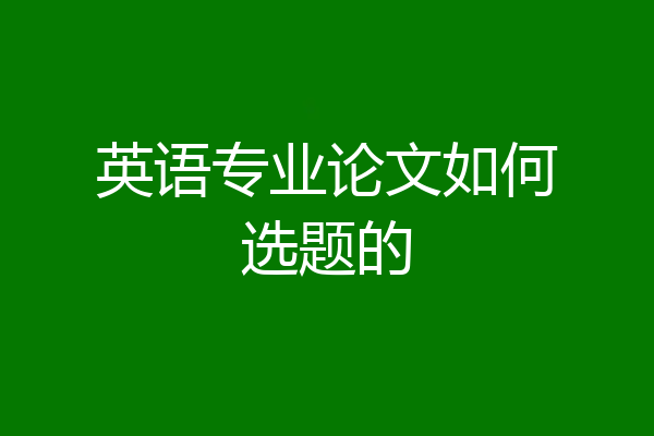 英语专业论文如何选题的