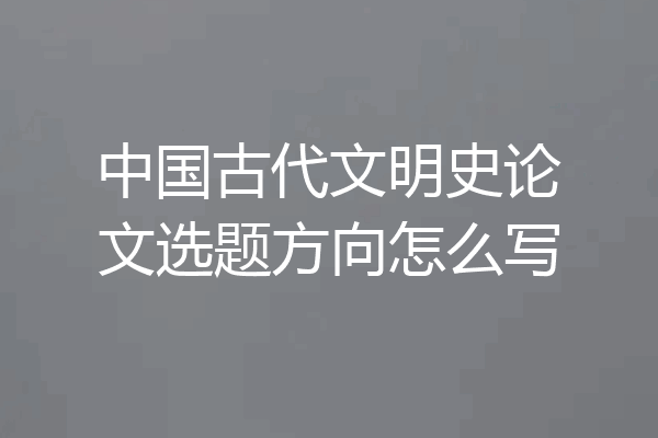 中国古代文明史论文选题方向怎么写