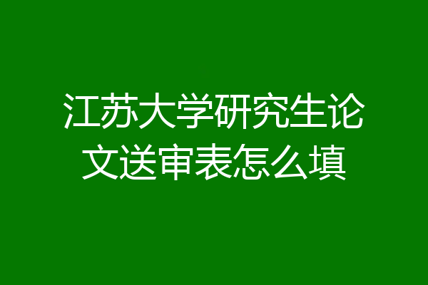 江苏大学研究生论文送审表怎么填