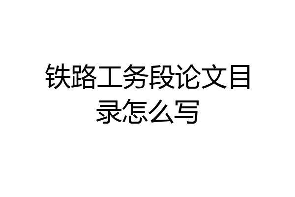 铁路工务段论文目录怎么写