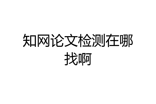 知网论文检测在哪找啊
