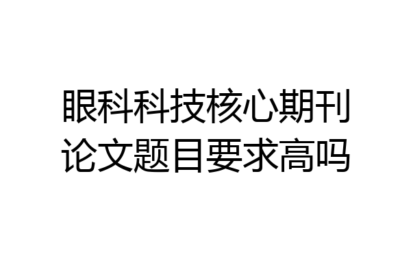 眼科科技核心期刊论文题目要求高吗