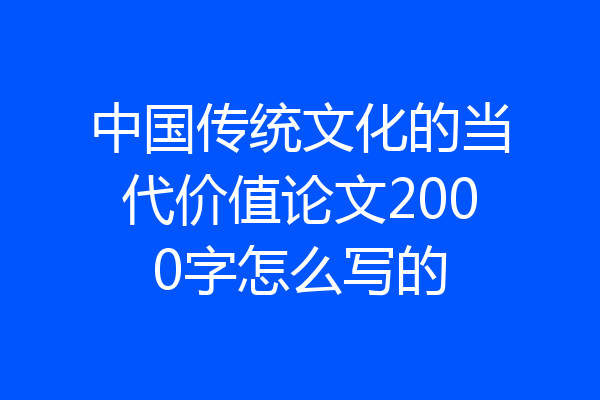 中国传统文化的当代价值论文2000字怎么写的