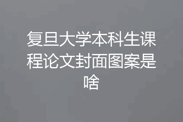复旦大学本科生课程论文封面图案是啥