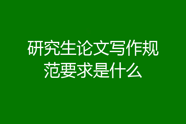 研究生论文写作规范要求是什么