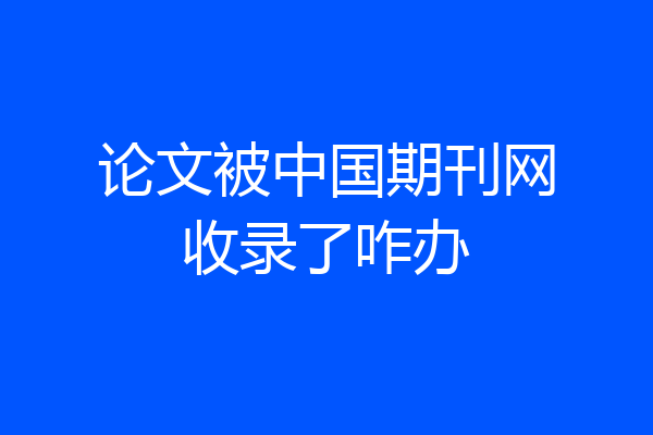 论文被中国期刊网收录了咋办