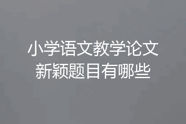小学语文教学论文新颖题目有哪些