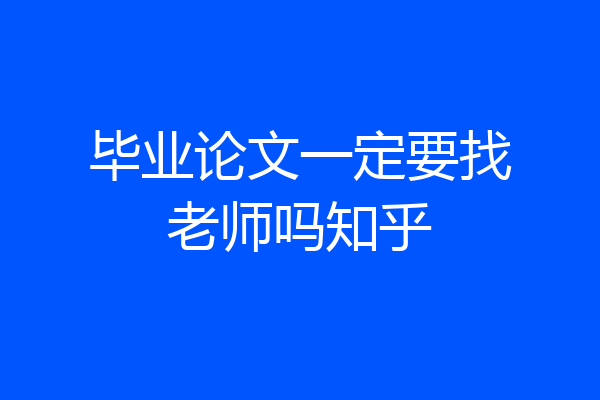 毕业论文一定要找老师吗知乎