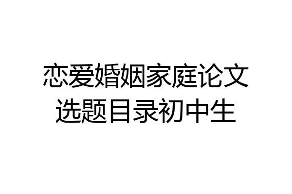 恋爱婚姻家庭论文选题目录初中生