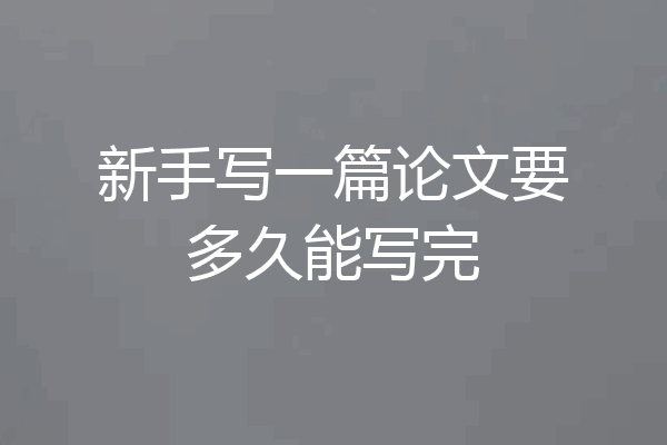 新手写一篇论文要多久能写完