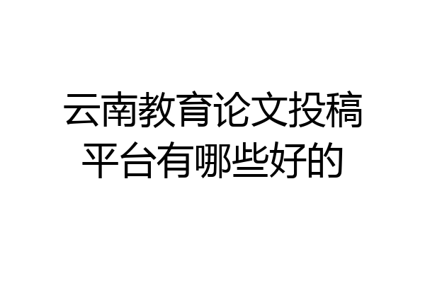 云南教育论文投稿平台有哪些好的