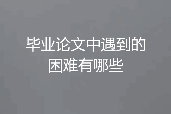 毕业论文中遇到的困难有哪些