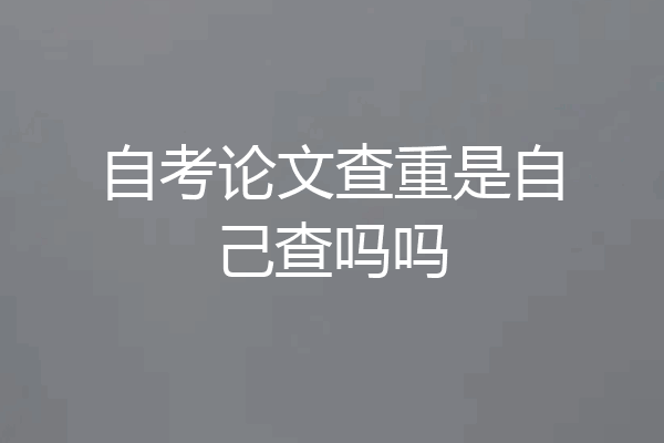 自考论文查重是自己查吗吗