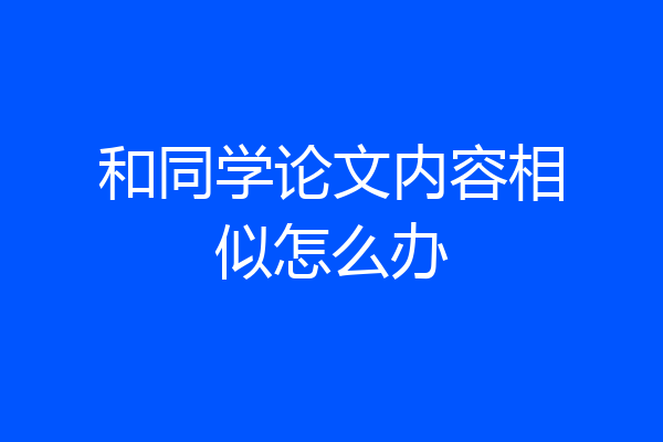 和同学论文内容相似怎么办